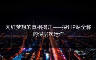 网红梦想的真相揭开——探讨P站全称的深层次运作