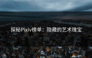 探秘Pixiv榜单：隐藏的艺术瑰宝