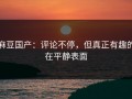 麻豆国产：评论不停，但真正有趣的在平静表面