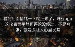 看到后面情绪一下就上来了，麻豆app这轮表面平静但评论没停过，不是夸张，就是会让人心里发紧