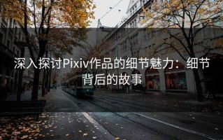 深入探讨Pixiv作品的细节魅力：细节背后的故事