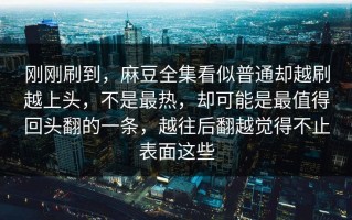 刚刚刷到，麻豆全集看似普通却越刷越上头，不是最热，却可能是最值得回头翻的一条，越往后翻越觉得不止表面这些