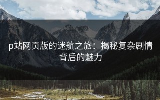p站网页版的迷航之旅：揭秘复杂剧情背后的魅力