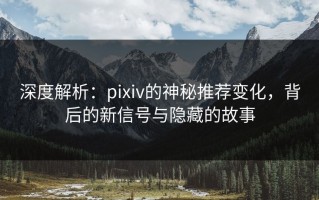 深度解析：pixiv的神秘推荐变化，背后的新信号与隐藏的故事
