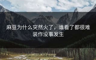 麻豆为什么突然火了，谁看了都很难装作没事发生