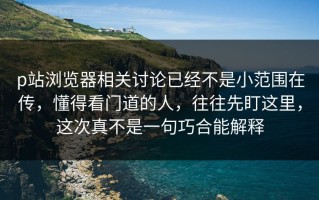 p站浏览器相关讨论已经不是小范围在传，懂得看门道的人，往往先盯这里，这次真不是一句巧合能解释