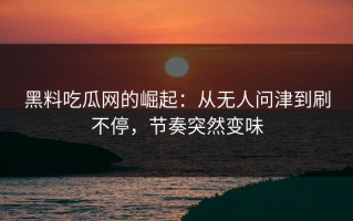 黑料吃瓜网的崛起：从无人问津到刷不停，节奏突然变味