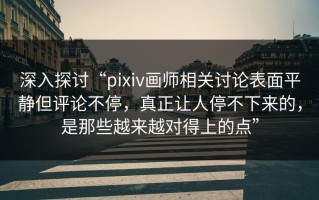深入探讨“pixiv画师相关讨论表面平静但评论不停，真正让人停不下来的，是那些越来越对得上的点”