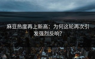 麻豆热度再上新高：为何这轮再次引发强烈反响？