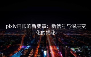 pixiv画师的新变革：新信号与深层变化的揭秘