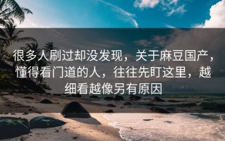 很多人刷过却没发现，关于麻豆国产，懂得看门道的人，往往先盯这里，越细看越像另有原因