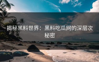 揭秘黑料世界：黑料吃瓜网的深层次秘密
