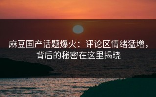 麻豆国产话题爆火：评论区情绪猛增，背后的秘密在这里揭晓