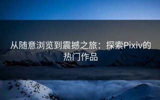 从随意浏览到震撼之旅：探索Pixiv的热门作品