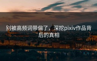 别被高频词带偏了，深挖pixiv作品背后的真相