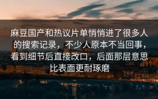 麻豆国产和热议片单悄悄进了很多人的搜索记录，不少人原本不当回事，看到细节后直接改口，后面那层意思比表面更耐琢磨