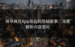 探寻麻豆App背后的隐秘故事：深度解析内容变化