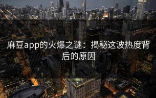 麻豆app的火爆之谜：揭秘这波热度背后的原因