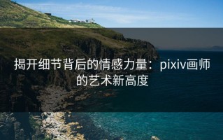 揭开细节背后的情感力量：pixiv画师的艺术新高度