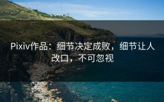 Pixiv作品：细节决定成败，细节让人改口，不可忽视