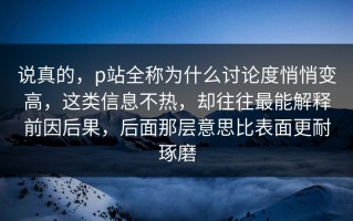 说真的，p站全称为什么讨论度悄悄变高，这类信息不热，却往往最能解释前因后果，后面那层意思比表面更耐琢磨