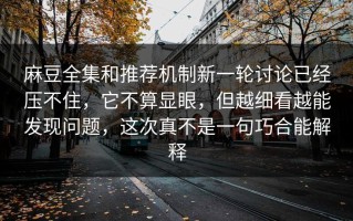 麻豆全集和推荐机制新一轮讨论已经压不住，它不算显眼，但越细看越能发现问题，这次真不是一句巧合能解释