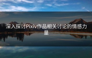 深入探讨Pixiv作品相关讨论的情感力量