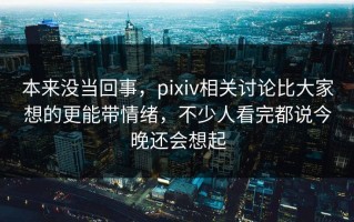 本来没当回事，pixiv相关讨论比大家想的更能带情绪，不少人看完都说今晚还会想起