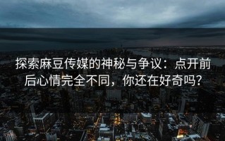 探索麻豆传媒的神秘与争议：点开前后心情完全不同，你还在好奇吗？