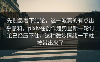 先别急着下结论，这一波真的有点出乎意料，pixiv在创作趋势里新一轮讨论已经压不住，这种微妙情绪一下就被带出来了