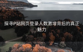 探寻P站网页登录人数激增背后的真正魅力