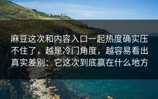 麻豆这次和内容入口一起热度确实压不住了，越是冷门角度，越容易看出真实差别：它这次到底赢在什么地方