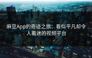 麻豆App的奇迹之旅：看似平凡却令人着迷的视频平台