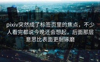 pixiv突然成了标签页里的焦点，不少人看完都说今晚还会想起，后面那层意思比表面更耐琢磨