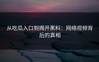 从吃瓜入口到揭开黑料：网络视频背后的真相