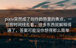 pixiv突然成了创作趋势里的焦点，一旦按时间线去看，很多东西就解释得通了，答案可能没你想得那么简单