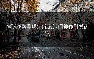 神秘线索浮现：Pixiv冷门神作引发热议