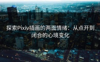 探索Pixiv插画的两面情绪：从点开到闭合的心境变化