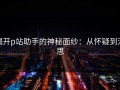 揭开p站助手的神秘面纱：从怀疑到沉思