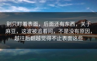 别只盯着表面，后面还有东西，关于麻豆，这波被追着问，不是没有原因，越往后翻越觉得不止表面这些