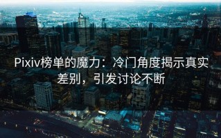 Pixiv榜单的魔力：冷门角度揭示真实差别，引发讨论不断