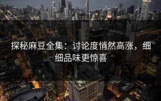 探秘麻豆全集：讨论度悄然高涨，细细品味更惊喜