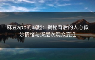 麻豆app的崛起：揭秘背后的人心微妙情绪与深层次观众变迁