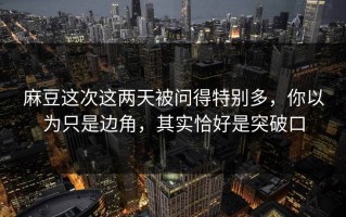 麻豆这次这两天被问得特别多，你以为只是边角，其实恰好是突破口