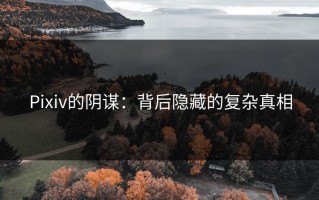 Pixiv的阴谋：背后隐藏的复杂真相