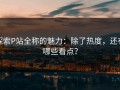 探索P站全称的魅力：除了热度，还有哪些看点？