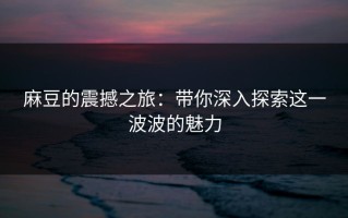麻豆的震撼之旅：带你深入探索这一波波的魅力