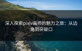 深入探索pixiv画师的魅力之旅：从边角到突破口