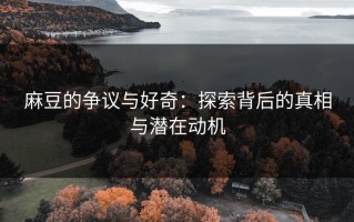 麻豆的争议与好奇：探索背后的真相与潜在动机