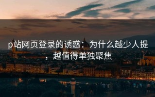 p站网页登录的诱惑：为什么越少人提，越值得单独聚焦
